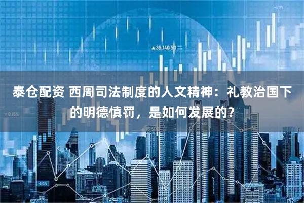 泰仓配资 西周司法制度的人文精神:礼教治国下的明德慎罚,是如何发展的?