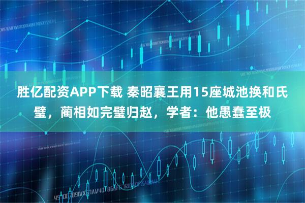 胜亿配资APP下载 秦昭襄王用15座城池换和氏璧,蔺相如完璧归赵,学者:他愚蠢至极