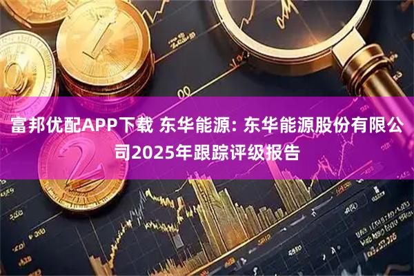 富邦优配APP下载 东华能源: 东华能源股份有限公司2025年跟踪评级报告