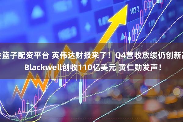 金篮子配资平台 英伟达财报来了!Q4营收放缓仍创新高 Blackwell创收110亿美元 黄仁勋发声!