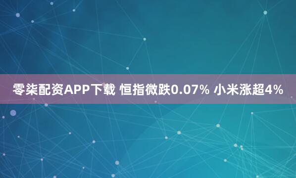 零柒配资APP下载 恒指微跌0.07% 小米涨超4%