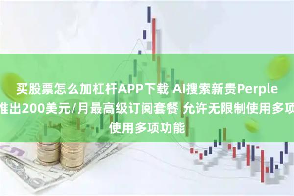 买股票怎么加杠杆APP下载 AI搜索新贵Perplexity推出200美元/月最高级订阅套餐 允许无限制使用多项功能