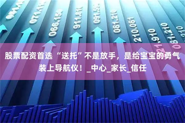 股票配资首选 “送托”不是放手,是给宝宝的勇气装上导航仪!_中心_家长_信任