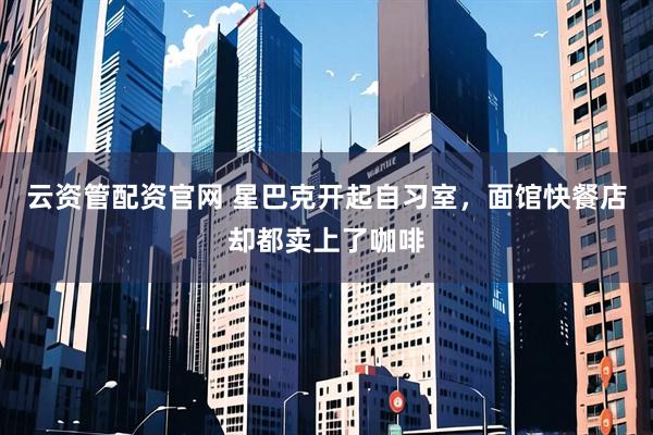 云资管配资官网 星巴克开起自习室,面馆快餐店却都卖上了咖啡