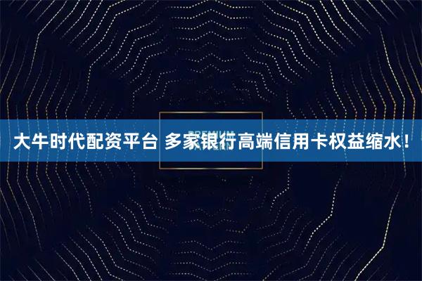 大牛时代配资平台 多家银行高端信用卡权益缩水！