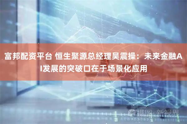 富邦配资平台 恒生聚源总经理吴震操:未来金融AI发展的突破口在于场景化应用