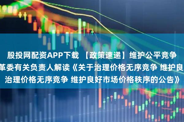 股投网配资APP下载 【政策速递】维护公平竞争市场环境——国家发展改革委有关负责人解读《关于治理价格无序竞争 维护良好市场价格秩序的公告》