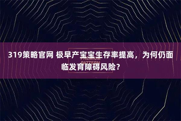 319策略官网 极早产宝宝生存率提高，为何仍面临发育障碍风险？