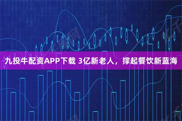 九投牛配资APP下载 3亿新老人,撑起餐饮新蓝海
