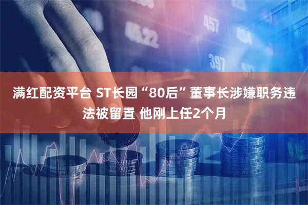 满红配资平台 ST长园“80后”董事长涉嫌职务违法被留置 他刚上任2个月
