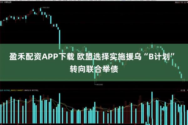 盈禾配资APP下载 欧盟选择实施援乌“B计划” 转向联合举债