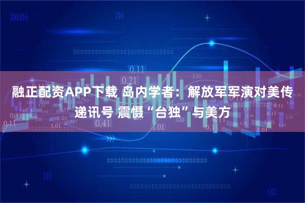 融正配资APP下载 岛内学者：解放军军演对美传递讯号 震慑“台独”与美方
