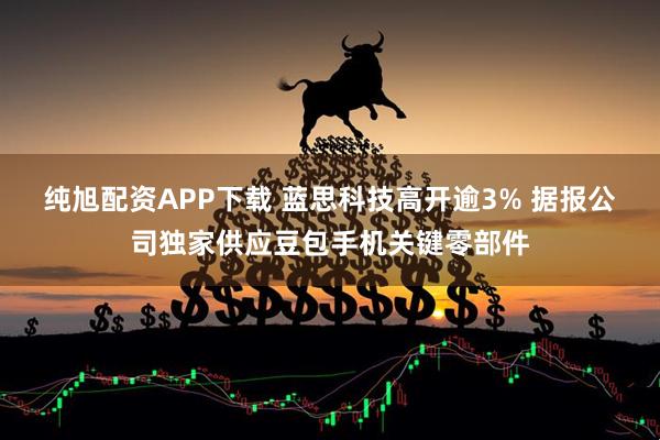 纯旭配资APP下载 蓝思科技高开逾3% 据报公司独家供应豆包手机关键零部件