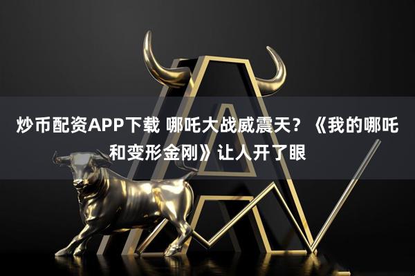 炒币配资APP下载 哪吒大战威震天？《我的哪吒和变形金刚》让人开了眼
