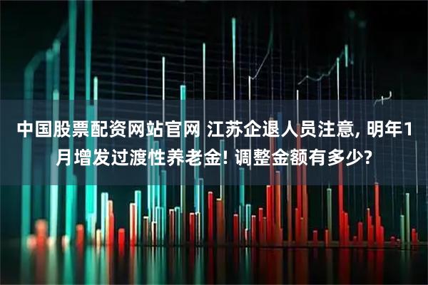 中国股票配资网站官网 江苏企退人员注意, 明年1月增发过渡性养老金! 调整金额有多少?
