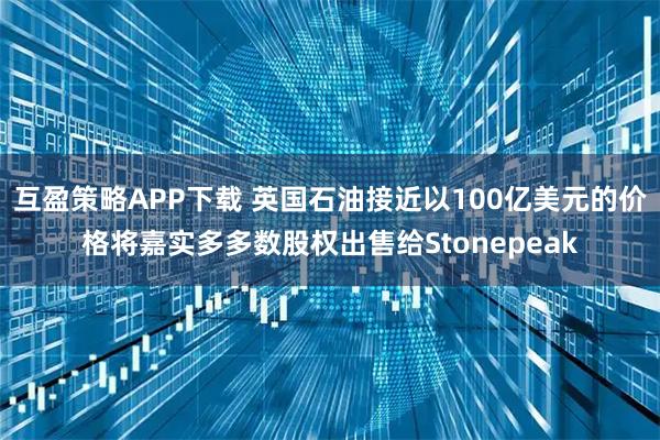 互盈策略APP下载 英国石油接近以100亿美元的价格将嘉实多多数股权出售给Stonepeak