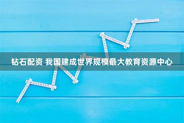 钻石配资 我国建成世界规模最大教育资源中心