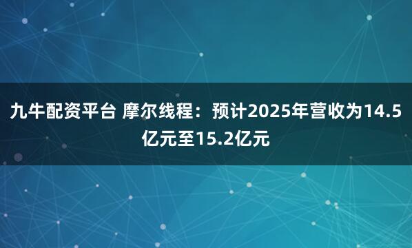 九牛配资平台 摩尔线程：预计2025年营收为14.5亿元至15.2亿元