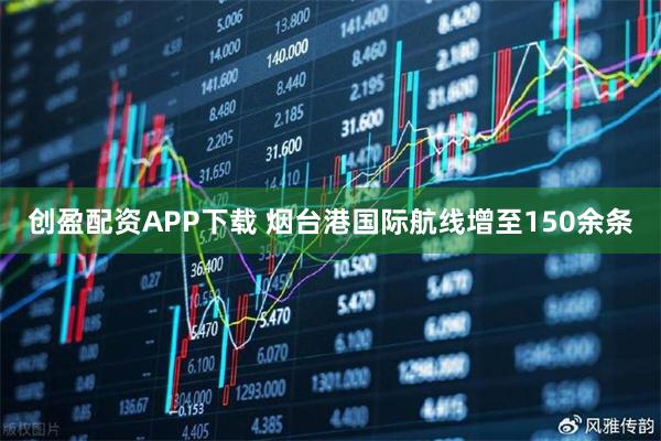 创盈配资APP下载 烟台港国际航线增至150余条