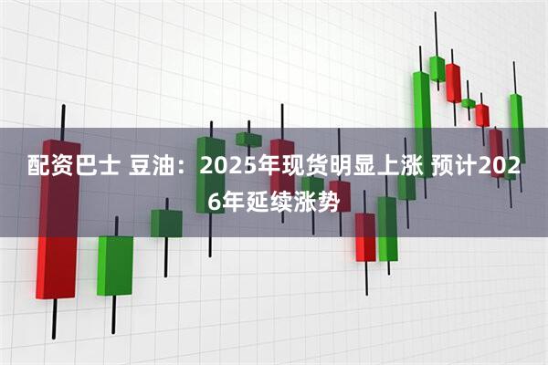 配资巴士 豆油：2025年现货明显上涨 预计2026年延续涨势