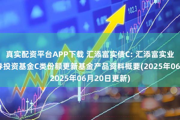 真实配资平台APP下载 汇添富实债C: 汇添富实业债债券型证券投资基金C类份额更新基金产品资料概要(2025年06月20日更新)
